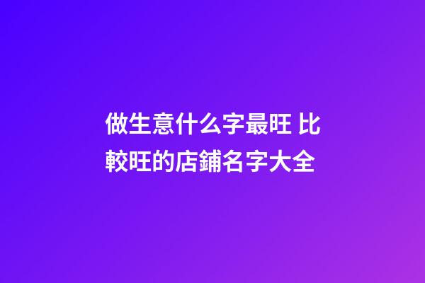 做生意什么字最旺 比較旺的店鋪名字大全-第1張-店鋪起名-玄機派